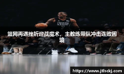 篮网再遇挫折迎战魔术，主教练带队冲击连败困境