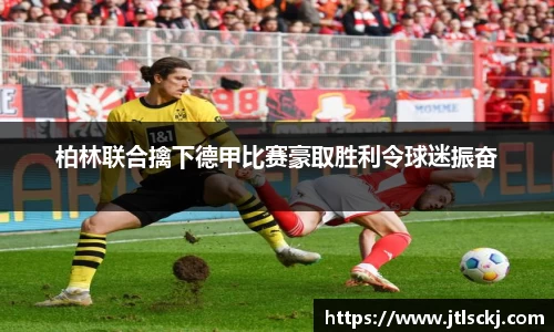 柏林联合擒下德甲比赛豪取胜利令球迷振奋