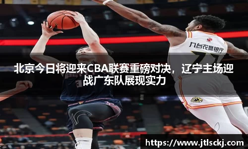 北京今日将迎来CBA联赛重磅对决，辽宁主场迎战广东队展现实力