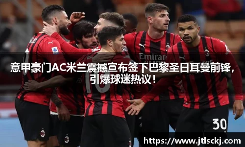 意甲豪门AC米兰震撼宣布签下巴黎圣日耳曼前锋，引爆球迷热议！