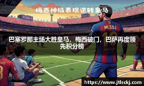 巴塞罗那主场大胜皇马，梅西破门，巴萨再度领先积分榜