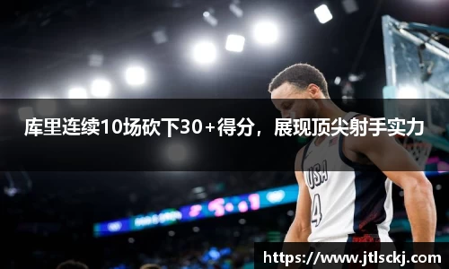 库里连续10场砍下30+得分，展现顶尖射手实力