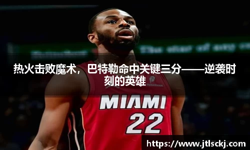 热火击败魔术，巴特勒命中关键三分——逆袭时刻的英雄
