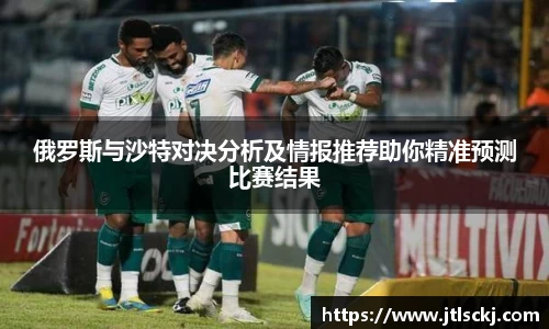 俄罗斯与沙特对决分析及情报推荐助你精准预测比赛结果