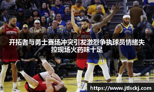 开拓者与勇士赛场冲突引发激烈争执球员情绪失控现场火药味十足