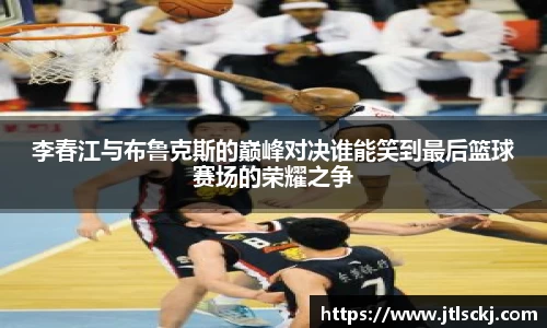 李春江与布鲁克斯的巅峰对决谁能笑到最后篮球赛场的荣耀之争
