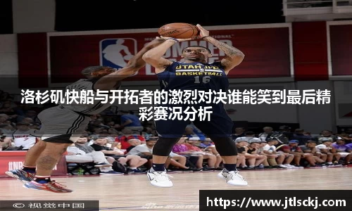 洛杉矶快船与开拓者的激烈对决谁能笑到最后精彩赛况分析