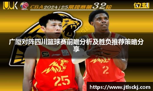 广厦对阵四川篮球赛前瞻分析及胜负推荐策略分享