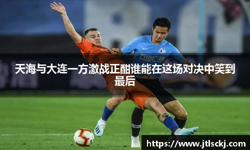天海与大连一方激战正酣谁能在这场对决中笑到最后