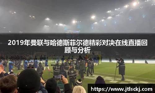 2019年曼联与哈德斯菲尔德精彩对决在线直播回顾与分析