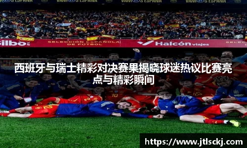 西班牙与瑞士精彩对决赛果揭晓球迷热议比赛亮点与精彩瞬间