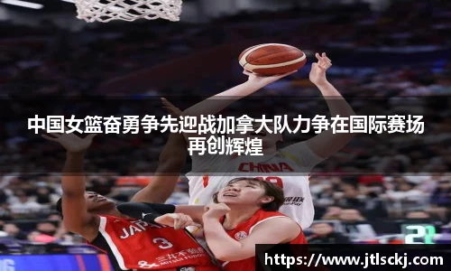 中国女篮奋勇争先迎战加拿大队力争在国际赛场再创辉煌