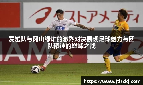爱媛队与冈山绿雉的激烈对决展现足球魅力与团队精神的巅峰之战